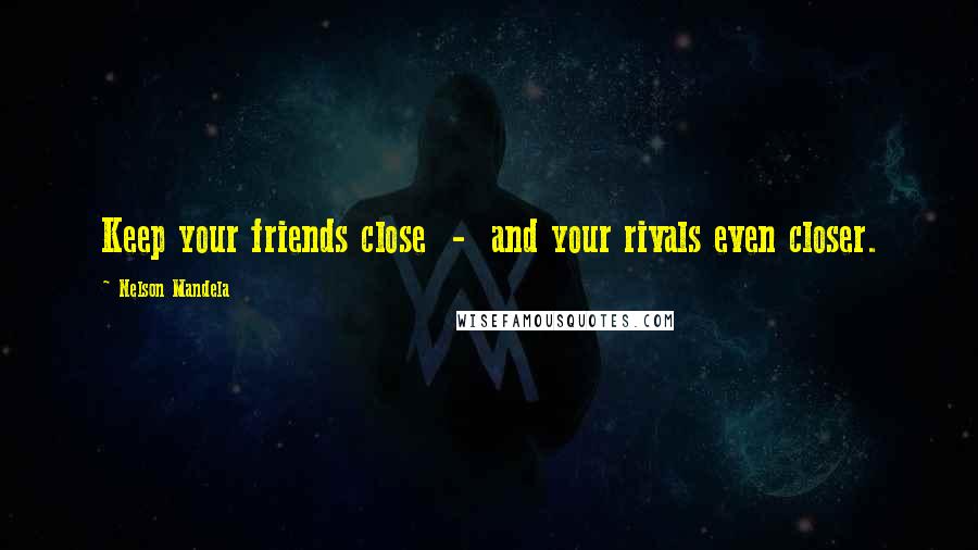 Nelson Mandela Quotes: Keep your friends close - and your rivals even closer.