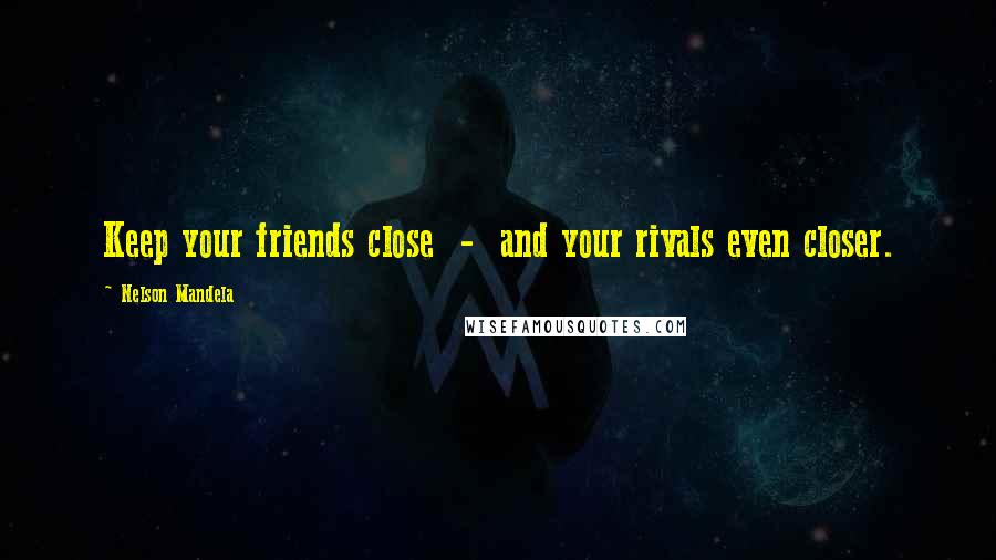 Nelson Mandela Quotes: Keep your friends close  -  and your rivals even closer.