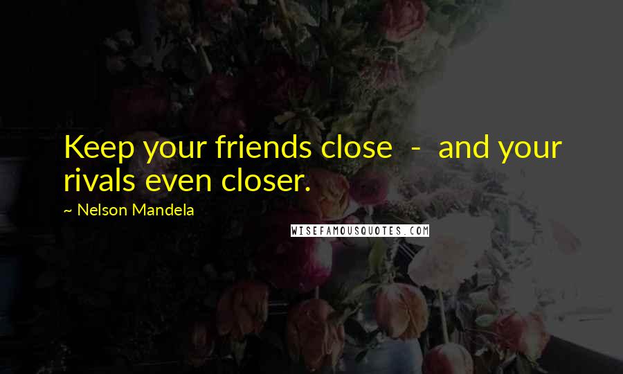 Nelson Mandela Quotes: Keep your friends close  -  and your rivals even closer.
