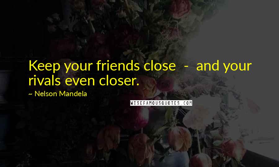 Nelson Mandela Quotes: Keep your friends close - and your rivals even closer.