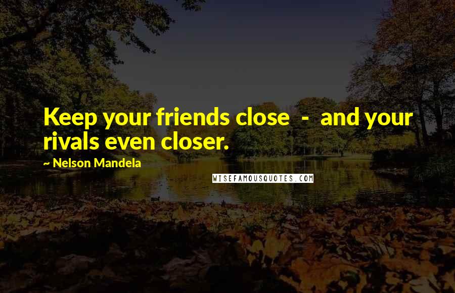 Nelson Mandela Quotes: Keep your friends close  -  and your rivals even closer.