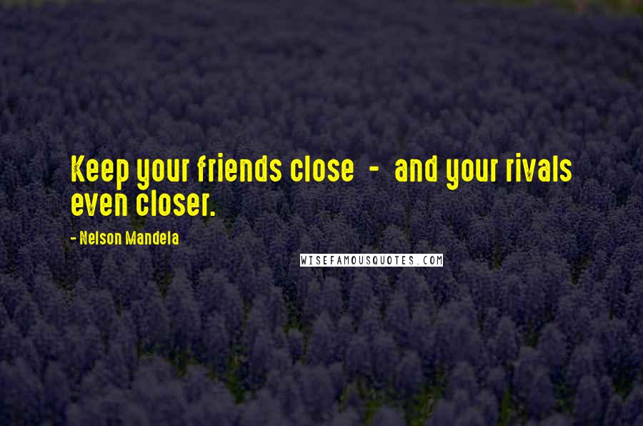 Nelson Mandela Quotes: Keep your friends close  -  and your rivals even closer.