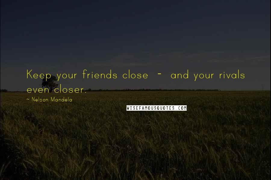 Nelson Mandela Quotes: Keep your friends close  -  and your rivals even closer.