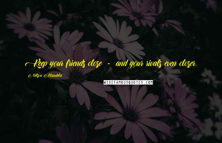 Nelson Mandela Quotes: Keep your friends close - and your rivals even closer.