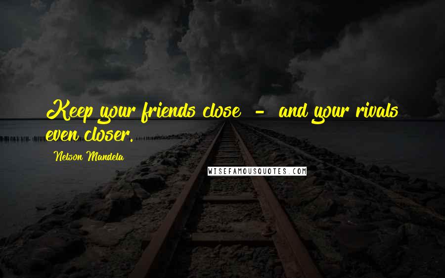 Nelson Mandela Quotes: Keep your friends close - and your rivals even closer.