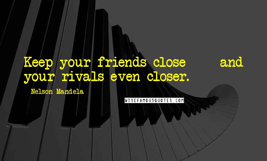 Nelson Mandela Quotes: Keep your friends close  -  and your rivals even closer.