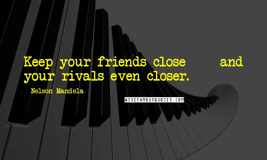 Nelson Mandela Quotes: Keep your friends close - and your rivals even closer.