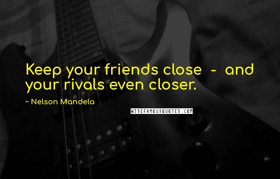 Nelson Mandela Quotes: Keep your friends close - and your rivals even closer.