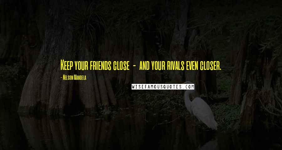 Nelson Mandela Quotes: Keep your friends close - and your rivals even closer.