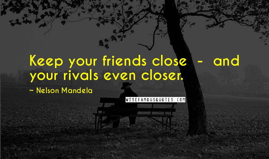 Nelson Mandela Quotes: Keep your friends close - and your rivals even closer.