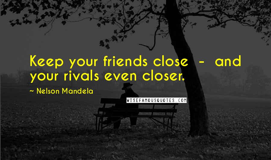 Nelson Mandela Quotes: Keep your friends close  -  and your rivals even closer.