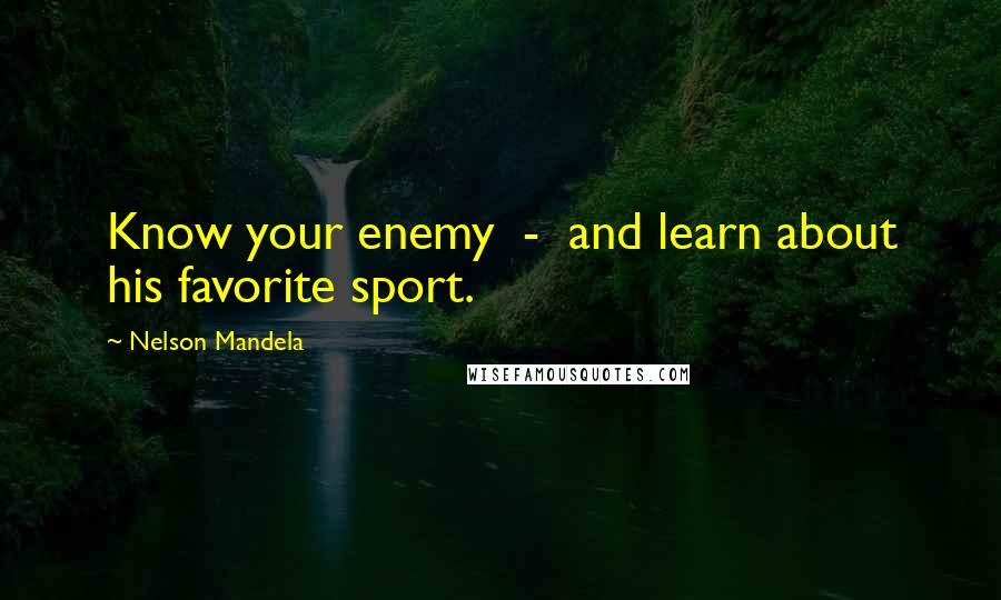 Nelson Mandela Quotes: Know your enemy  -  and learn about his favorite sport.