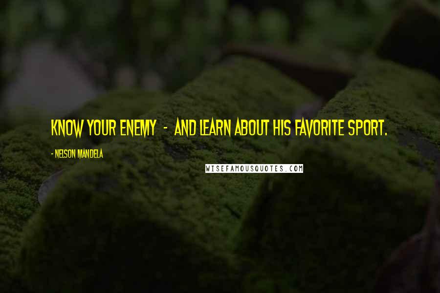 Nelson Mandela Quotes: Know your enemy  -  and learn about his favorite sport.