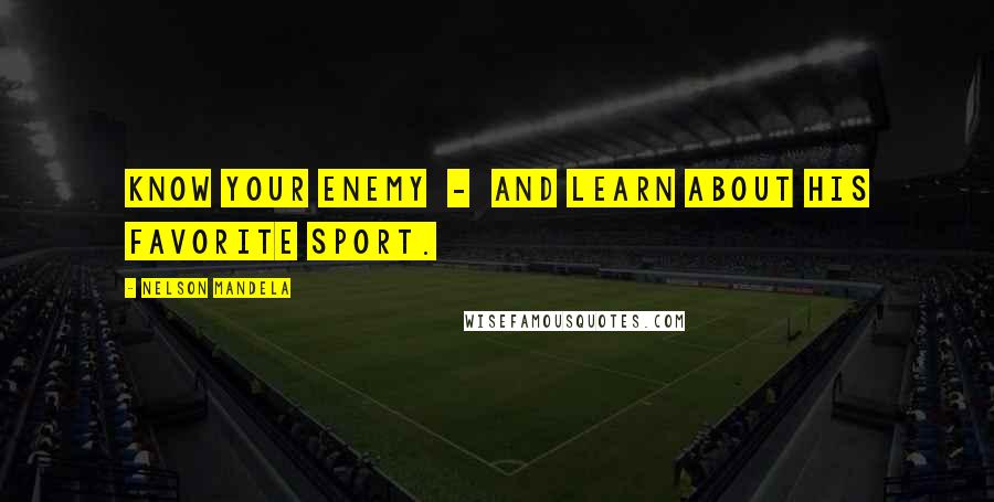 Nelson Mandela Quotes: Know your enemy  -  and learn about his favorite sport.