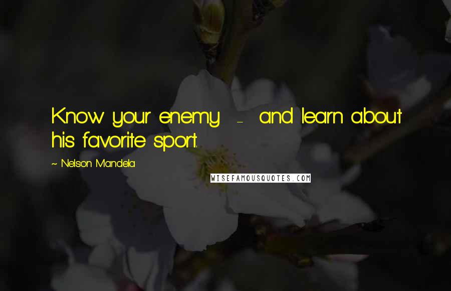 Nelson Mandela Quotes: Know your enemy  -  and learn about his favorite sport.