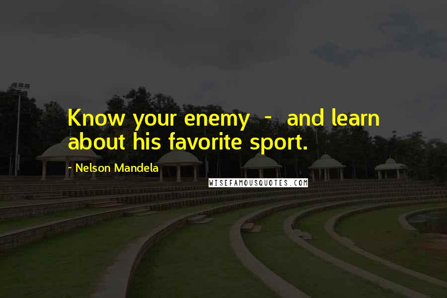 Nelson Mandela Quotes: Know your enemy  -  and learn about his favorite sport.