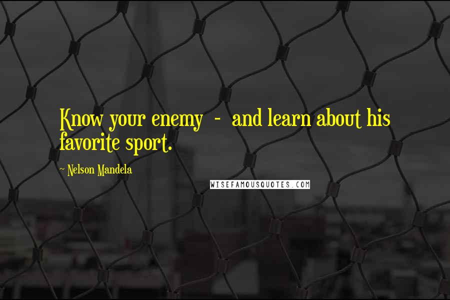 Nelson Mandela Quotes: Know your enemy  -  and learn about his favorite sport.