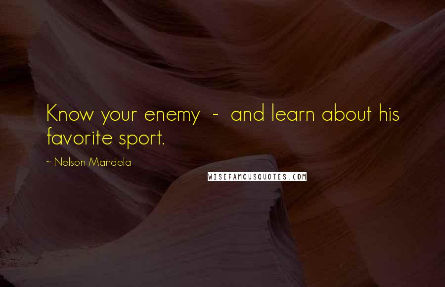 Nelson Mandela Quotes: Know your enemy  -  and learn about his favorite sport.