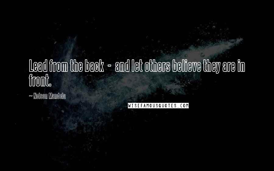 Nelson Mandela Quotes: Lead from the back  -  and let others believe they are in front.