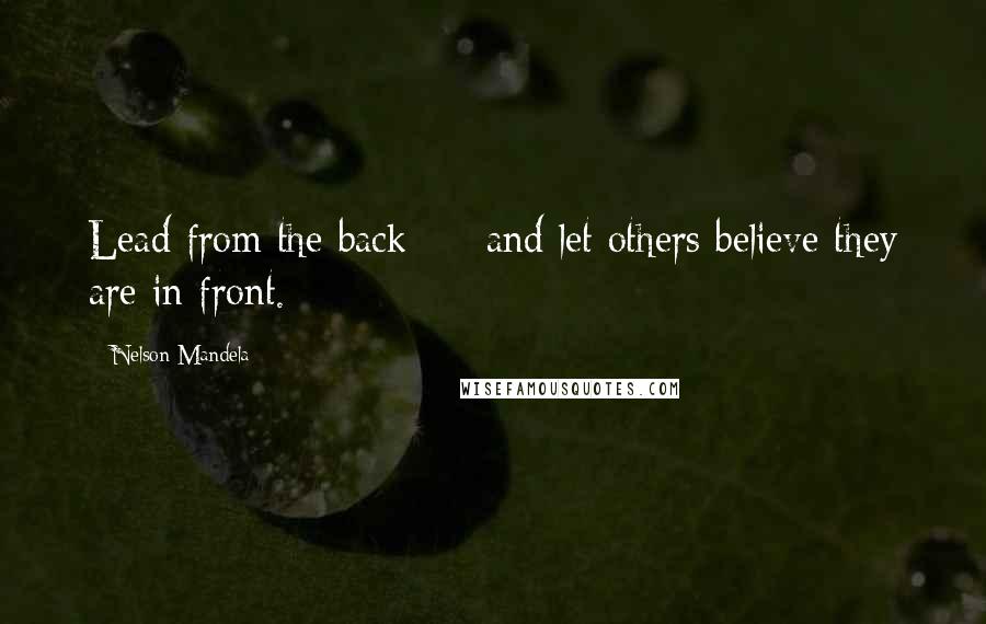 Nelson Mandela Quotes: Lead from the back  -  and let others believe they are in front.