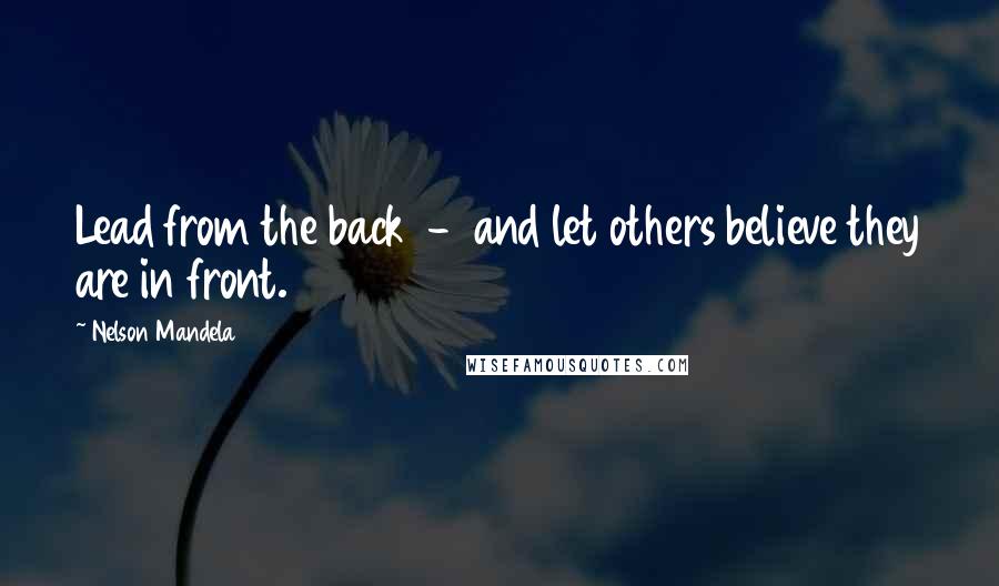 Nelson Mandela Quotes: Lead from the back  -  and let others believe they are in front.