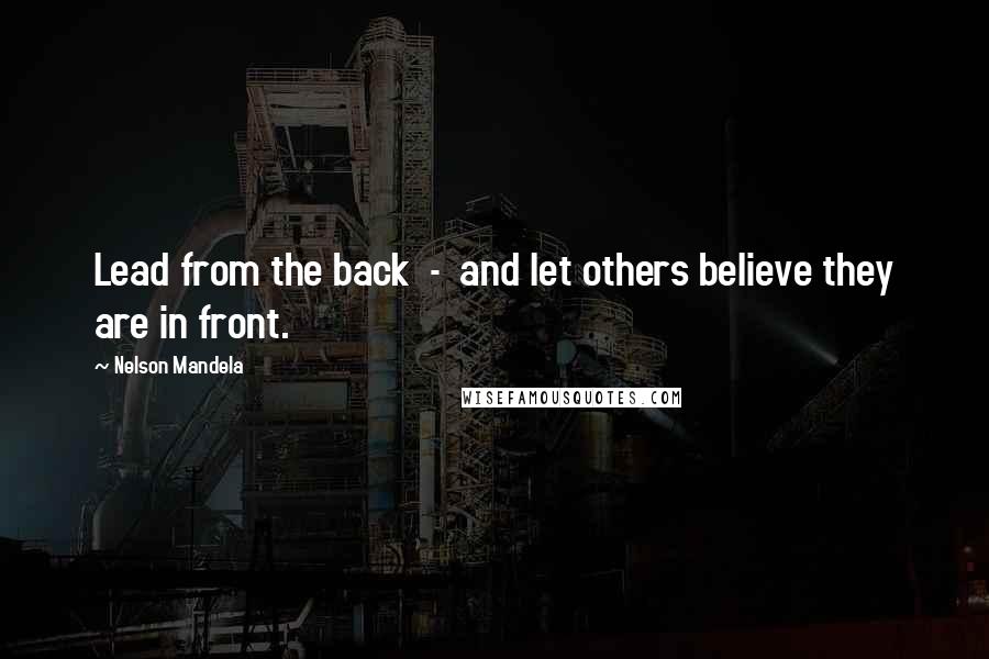 Nelson Mandela Quotes: Lead from the back  -  and let others believe they are in front.