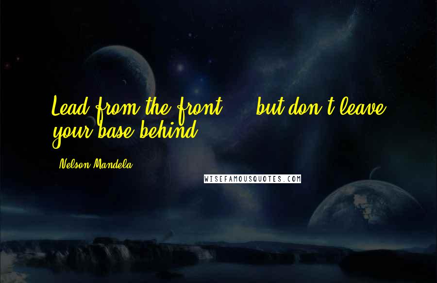Nelson Mandela Quotes: Lead from the front - but don t leave your base behind.
