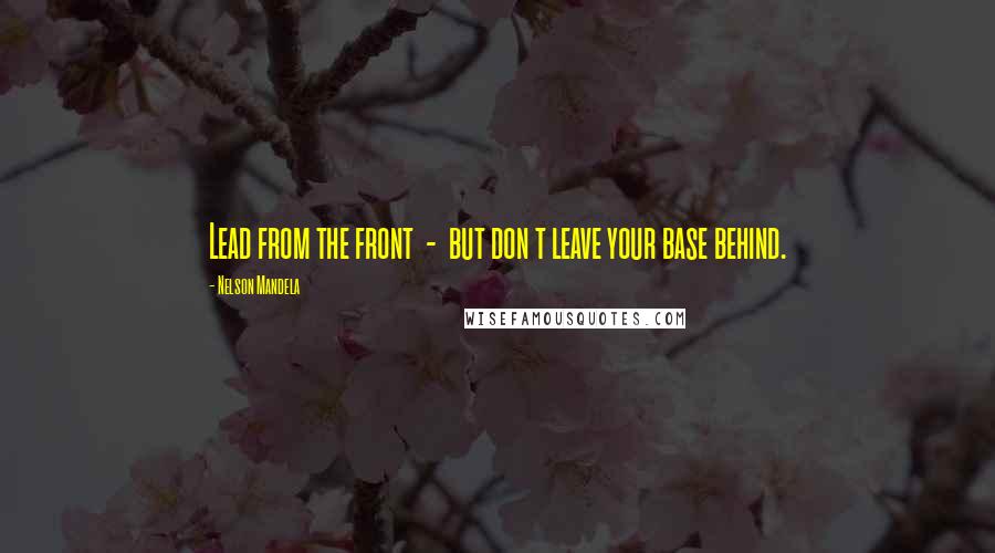 Nelson Mandela Quotes: Lead from the front  -  but don t leave your base behind.