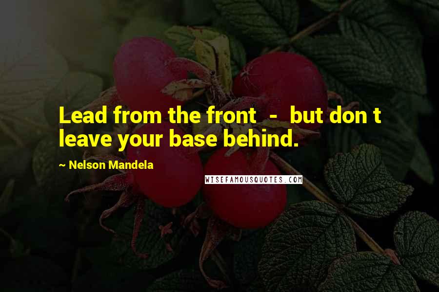 Nelson Mandela Quotes: Lead from the front  -  but don t leave your base behind.