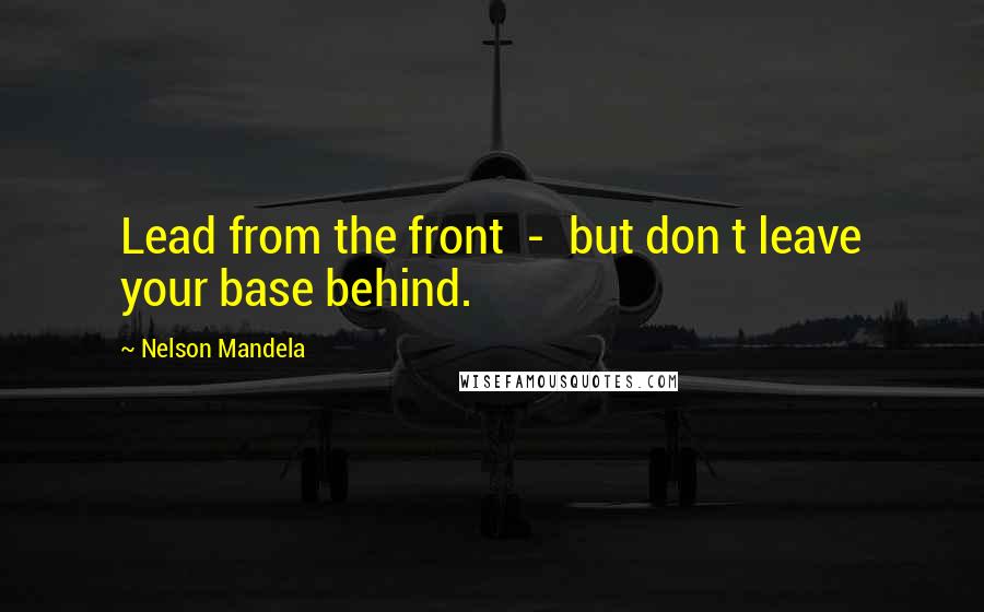 Nelson Mandela Quotes: Lead from the front  -  but don t leave your base behind.