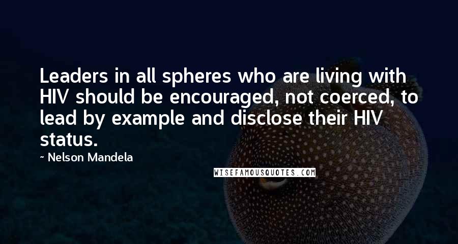 Nelson Mandela Quotes: Leaders in all spheres who are living with HIV should be encouraged, not coerced, to lead by example and disclose their HIV status.