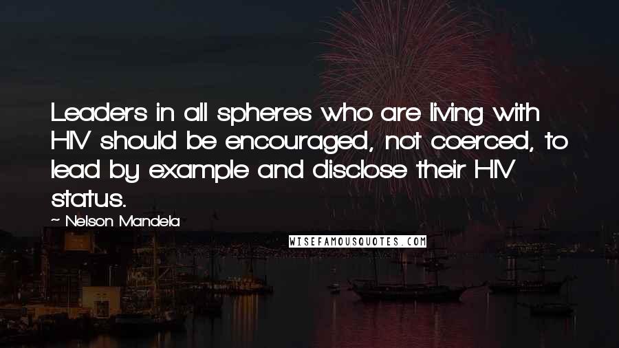 Nelson Mandela Quotes: Leaders in all spheres who are living with HIV should be encouraged, not coerced, to lead by example and disclose their HIV status.