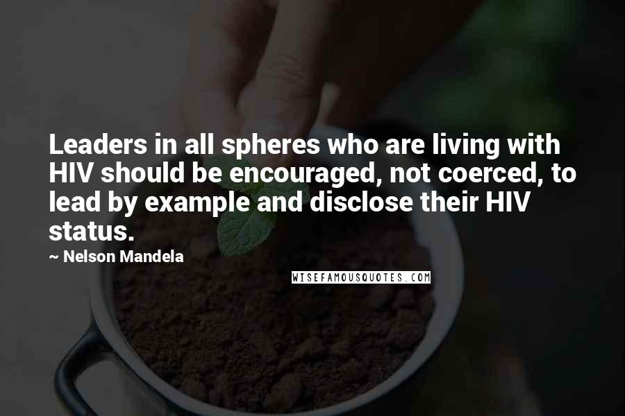 Nelson Mandela Quotes: Leaders in all spheres who are living with HIV should be encouraged, not coerced, to lead by example and disclose their HIV status.