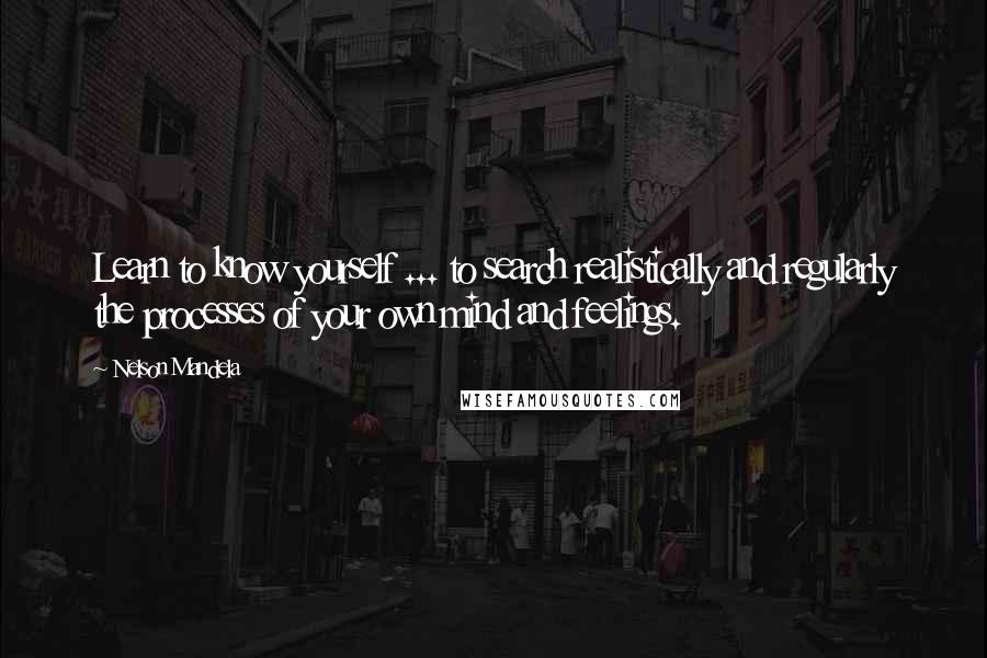 Nelson Mandela Quotes: Learn to know yourself ... to search realistically and regularly the processes of your own mind and feelings.