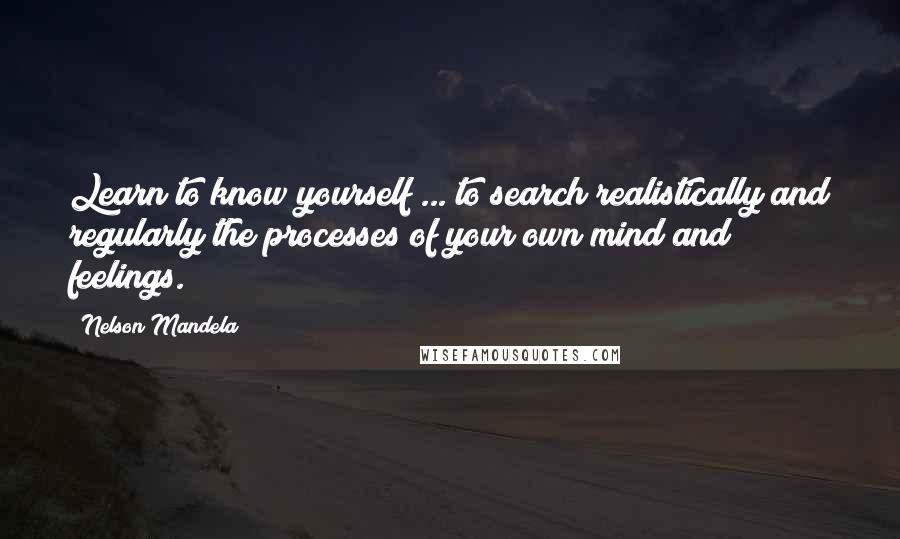 Nelson Mandela Quotes: Learn to know yourself ... to search realistically and regularly the processes of your own mind and feelings.
