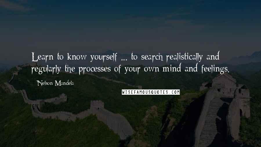 Nelson Mandela Quotes: Learn to know yourself ... to search realistically and regularly the processes of your own mind and feelings.