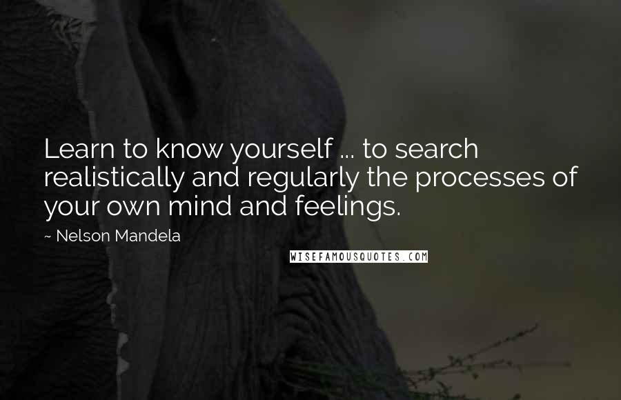 Nelson Mandela Quotes: Learn to know yourself ... to search realistically and regularly the processes of your own mind and feelings.