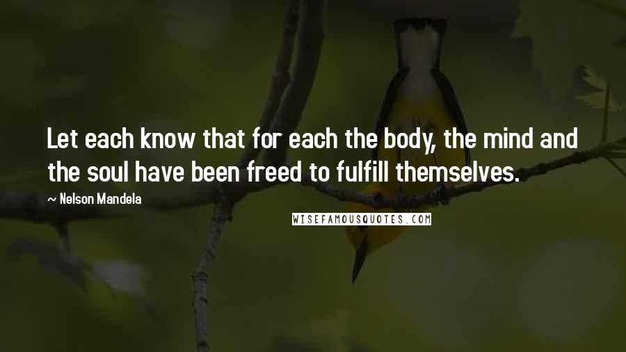 Nelson Mandela Quotes: Let each know that for each the body, the mind and the soul have been freed to fulfill themselves.