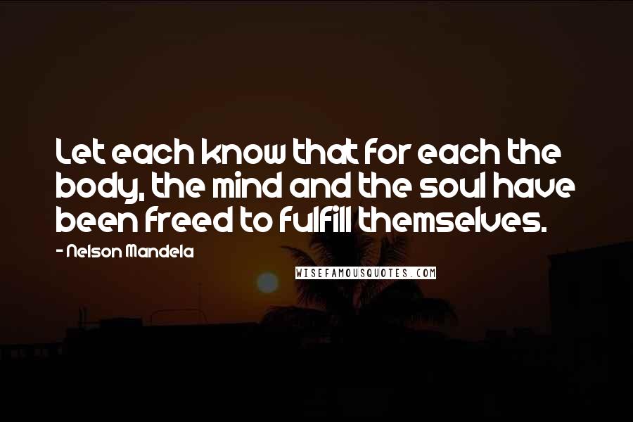 Nelson Mandela Quotes: Let each know that for each the body, the mind and the soul have been freed to fulfill themselves.