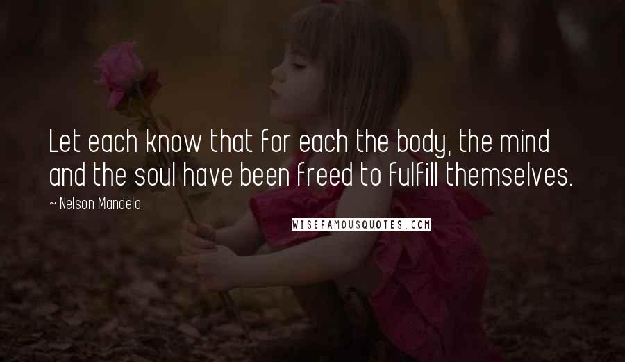 Nelson Mandela Quotes: Let each know that for each the body, the mind and the soul have been freed to fulfill themselves.