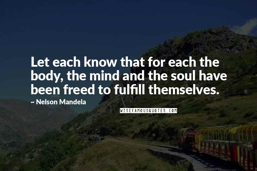 Nelson Mandela Quotes: Let each know that for each the body, the mind and the soul have been freed to fulfill themselves.