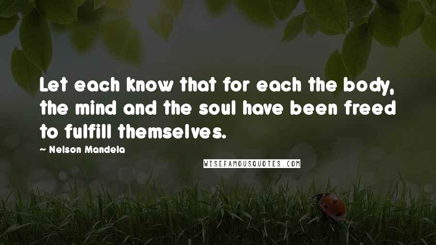 Nelson Mandela Quotes: Let each know that for each the body, the mind and the soul have been freed to fulfill themselves.