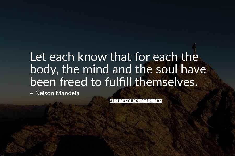 Nelson Mandela Quotes: Let each know that for each the body, the mind and the soul have been freed to fulfill themselves.