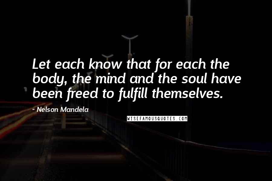 Nelson Mandela Quotes: Let each know that for each the body, the mind and the soul have been freed to fulfill themselves.