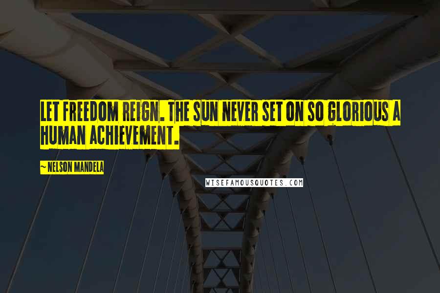 Nelson Mandela Quotes: Let freedom reign. The sun never set on so glorious a human achievement.