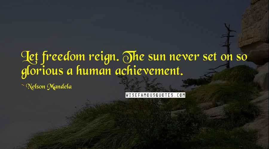 Nelson Mandela Quotes: Let freedom reign. The sun never set on so glorious a human achievement.