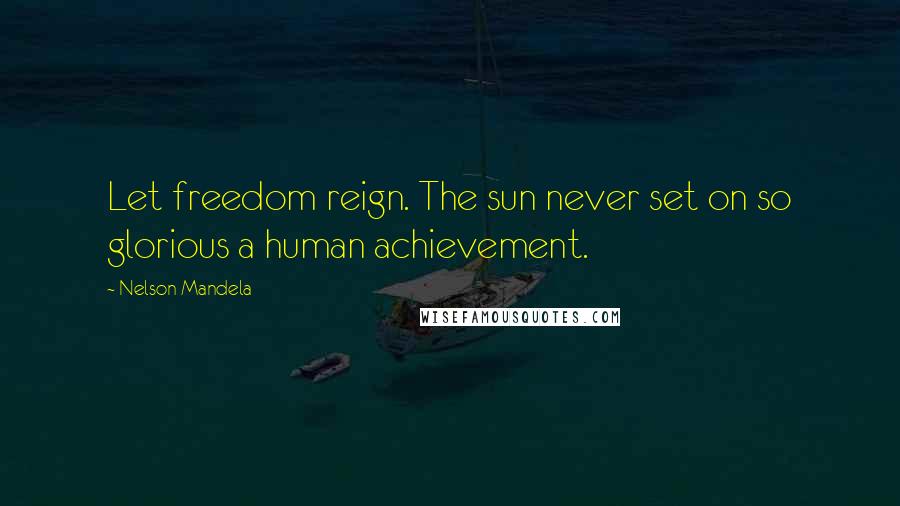 Nelson Mandela Quotes: Let freedom reign. The sun never set on so glorious a human achievement.