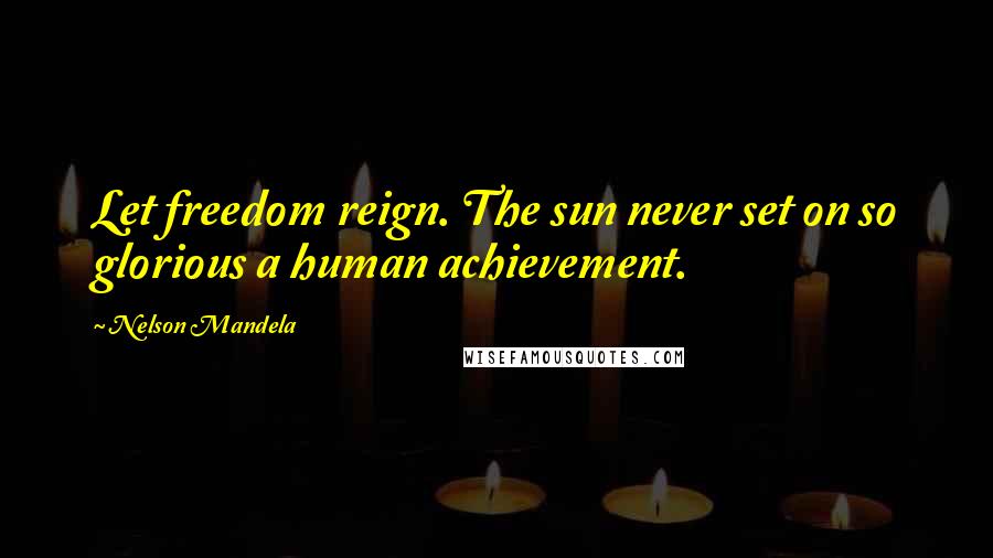 Nelson Mandela Quotes: Let freedom reign. The sun never set on so glorious a human achievement.