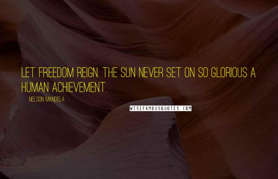 Nelson Mandela Quotes: Let freedom reign. The sun never set on so glorious a human achievement.