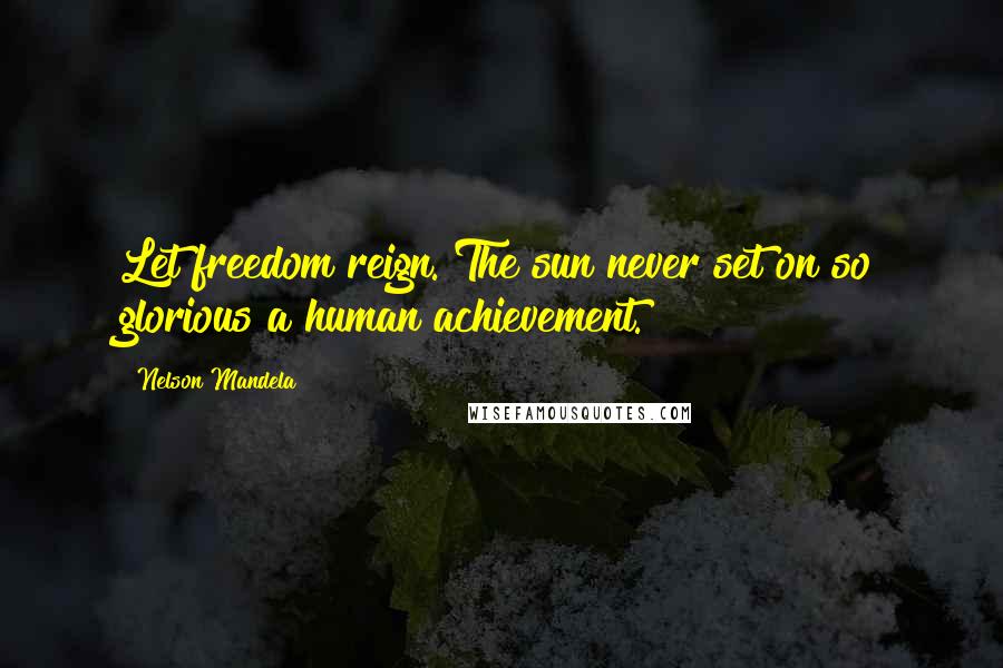 Nelson Mandela Quotes: Let freedom reign. The sun never set on so glorious a human achievement.